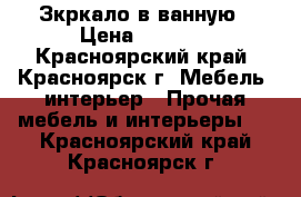 Зкркало в ванную › Цена ­ 2 000 - Красноярский край, Красноярск г. Мебель, интерьер » Прочая мебель и интерьеры   . Красноярский край,Красноярск г.